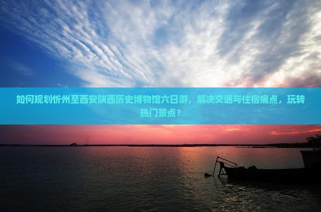 如何规划忻州至西安陕西历史博物馆六日游，解决交通与住宿痛点，玩转热门景点？