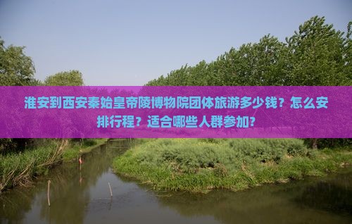 淮安到西安秦始皇帝陵博物院团体旅游多少钱？怎么安排行程？适合哪些人群参加？