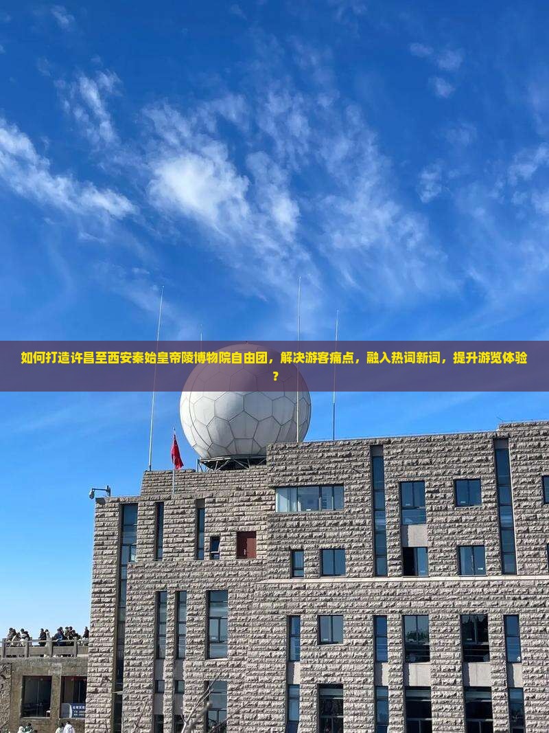 如何打造许昌至西安秦始皇帝陵博物院自由团，解决游客痛点，融入热词新词，提升游览体验？