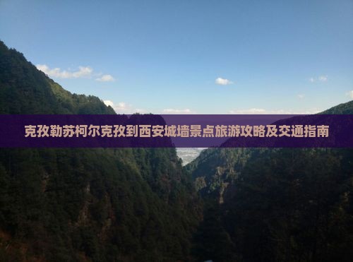 克孜勒苏柯尔克孜到西安城墙景点旅游攻略及交通指南