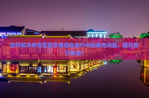如何解决泰安至西安城墙自由行中的痛点问题，提升旅行体验？