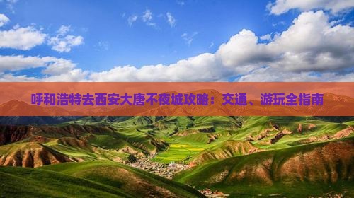 呼和浩特去西安大唐不夜城攻略：交通、游玩全指南