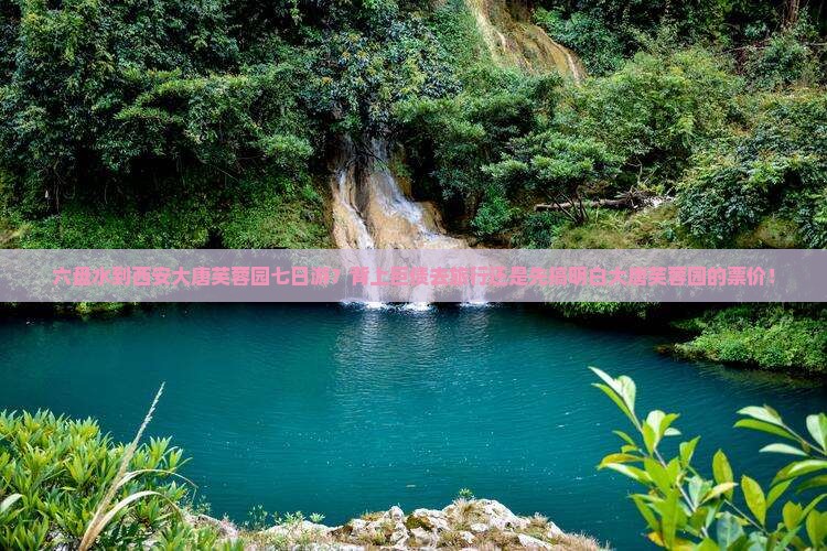 六盘水到西安大唐芙蓉园七日游？背上巨债去旅行还是先搞明白大唐芙蓉园的票价！