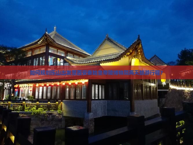如何规划乐山出发至西安秦始皇帝陵博物院两天旅游行程？