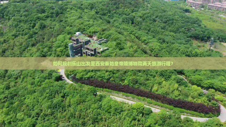 如何规划乐山出发至西安秦始皇帝陵博物院两天旅游行程？