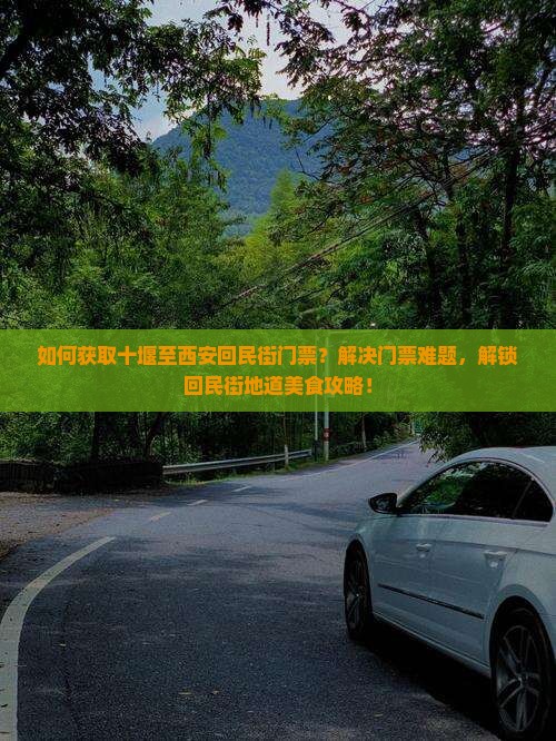 如何获取十堰至西安回民街门票？解决门票难题，解锁回民街地道美食攻略！