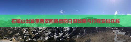 石嘴山出发至西安回民街四日游攻略与行程安排详解 石嘴山出发至西安回民街四日游攻略与行程安排详解