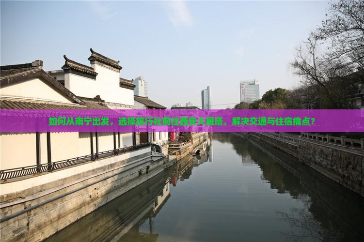 如何从南宁出发，选择旅行社前往西安大雁塔，解决交通与住宿痛点？