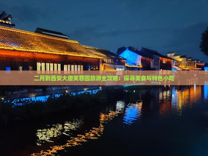 二月到西安大唐芙蓉园旅游全攻略：探寻美食与特色小吃