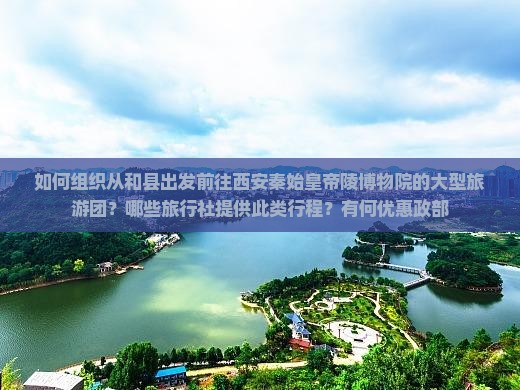 如何组织从和县出发前往西安秦始皇帝陵博物院的大型旅游团？哪些旅行社提供此类行程？有何优惠政部