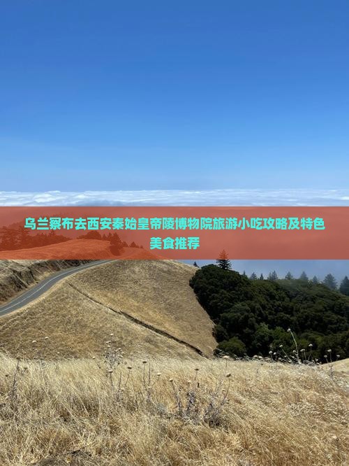 乌兰察布去西安秦始皇帝陵博物院旅游小吃攻略及特色美食推荐