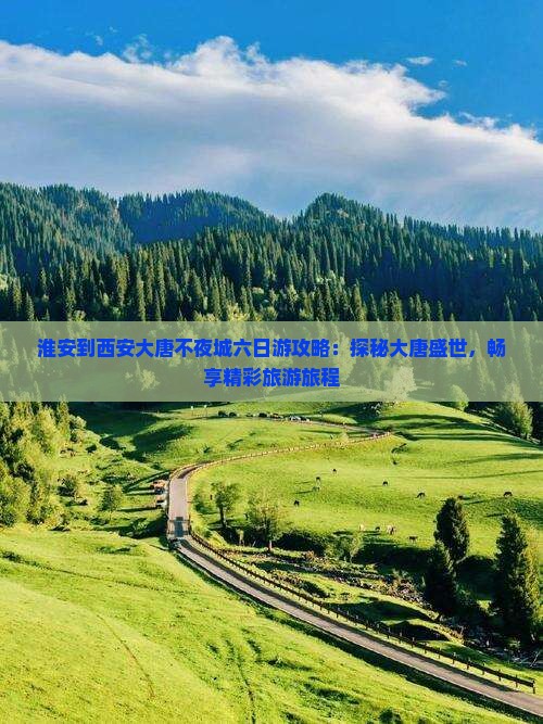 淮安到西安大唐不夜城六日游攻略：探秘大唐盛世，畅享精彩旅游旅程