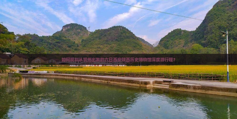 如何规划从贺州出发的六日西安陕西历史博物馆深度游行程？