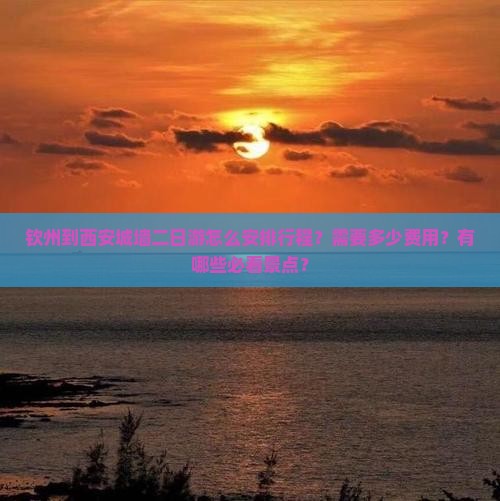 钦州到西安城墙二日游怎么安排行程？需要多少费用？有哪些必看景点？