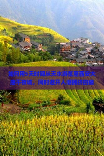如何用5天时间从天水游览至西安大唐不夜城，同时避开人潮拥挤的痛点？