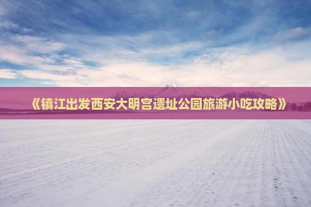 《镇江出发西安大明宫遗址公园旅游小吃攻略》