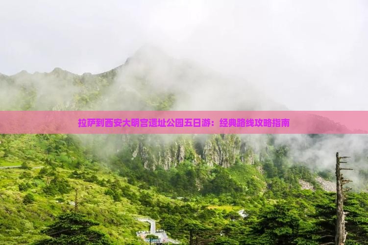 拉萨到西安大明宫遗址公园五日游：经典路线攻略指南