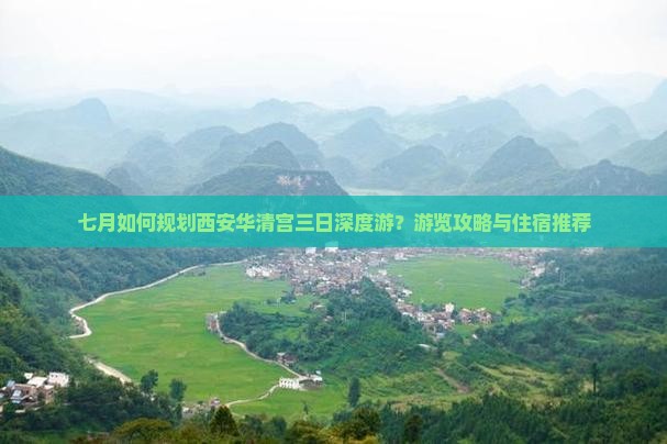 七月如何规划西安华清宫三日深度游？游览攻略与住宿推荐