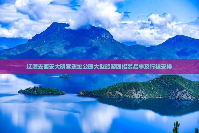 辽源去西安大明宫遗址公园大型旅游团招募启事及行程安排