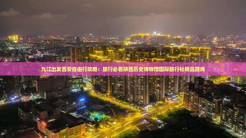 九江出发西安自由行攻略：旅行必看陕西历史博物馆国际旅行社精品路线