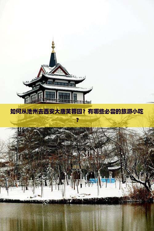 如何从池州去西安大唐芙蓉园？有哪些必尝的旅游小吃？