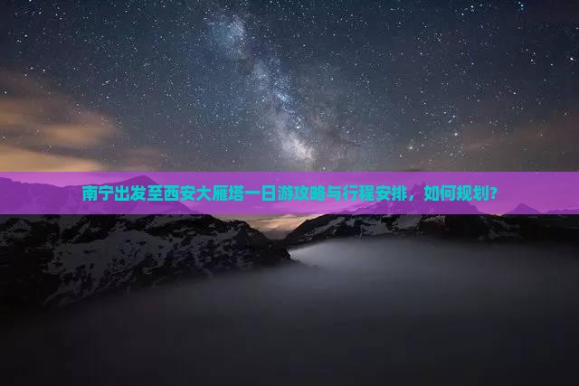 南宁出发至西安大雁塔一日游攻略与行程安排，如何规划？