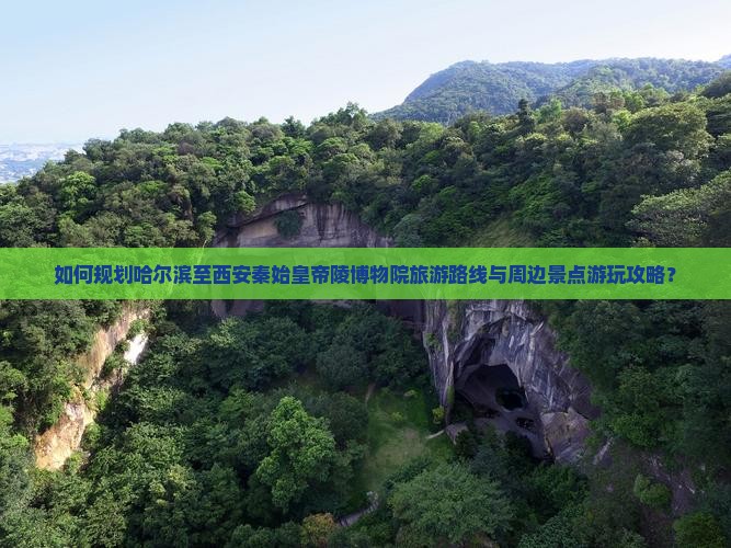 如何规划哈尔滨至西安秦始皇帝陵博物院旅游路线与周边景点游玩攻略？