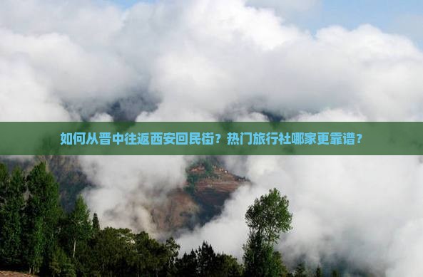 如何从晋中往返西安回民街？热门旅行社哪家更靠谱？