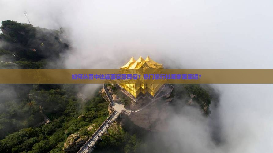 如何从晋中往返西安回民街？热门旅行社哪家更靠谱？