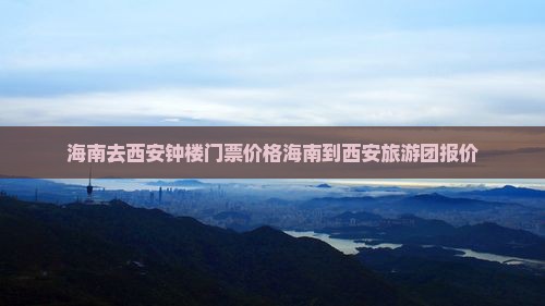 海南去西安钟楼门票价格海南到西安旅游团报价