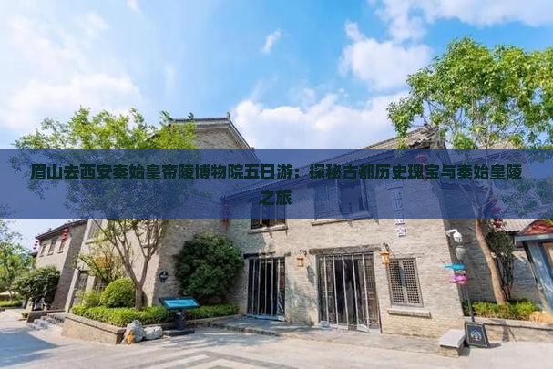 眉山去西安秦始皇帝陵博物院五日游：探秘古都历史瑰宝与秦始皇陵之旅