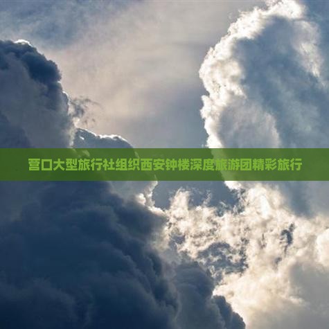 营口大型旅行社组织西安钟楼深度旅游团精彩旅行