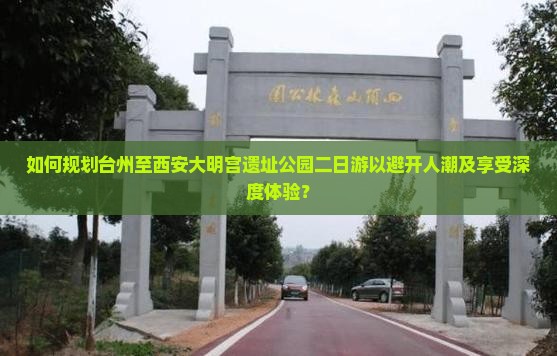 如何规划台州至西安大明宫遗址公园二日游以避开人潮及享受深度体验？