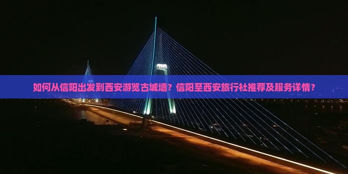 如何从信阳出发到西安游览古城墙？信阳至西安旅行社推荐及服务详情？