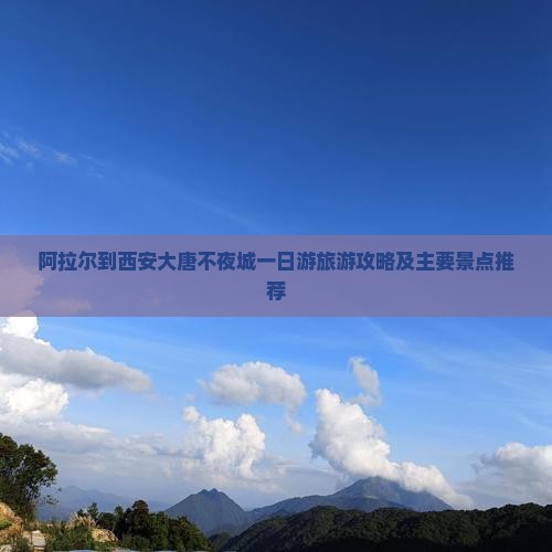 阿拉尔到西安大唐不夜城一日游旅游攻略及主要景点推荐