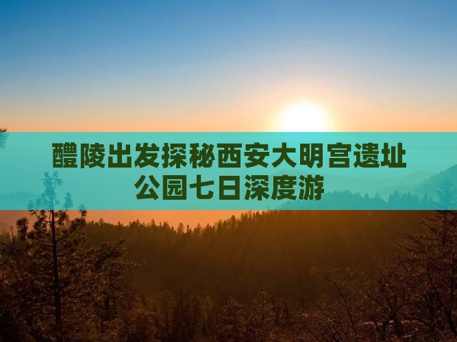 醴陵出发探秘西安大明宫遗址公园七日深度游