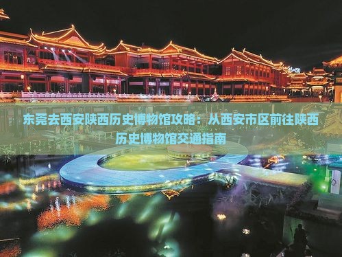 东莞去西安陕西历史博物馆攻略：从西安市区前往陕西历史博物馆交通指南