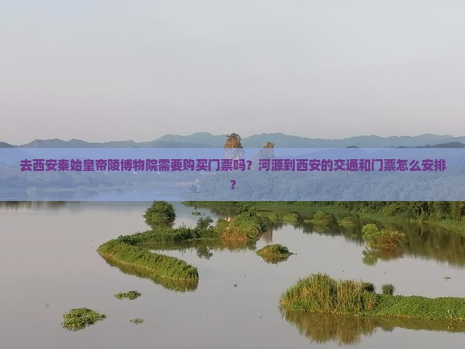 去西安秦始皇帝陵博物院需要购买门票吗？河源到西安的交通和门票怎么安排？