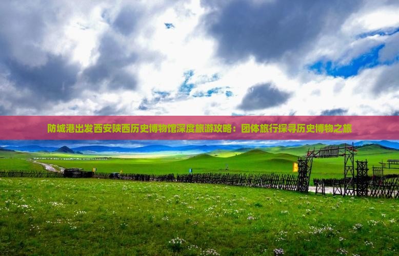 防城港出发西安陕西历史博物馆深度旅游攻略：团体旅行探寻历史博物之旅