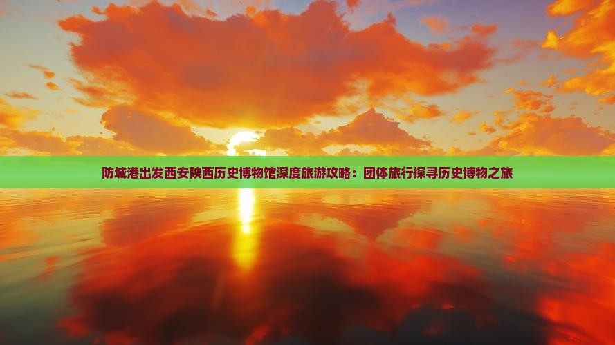 防城港出发西安陕西历史博物馆深度旅游攻略：团体旅行探寻历史博物之旅