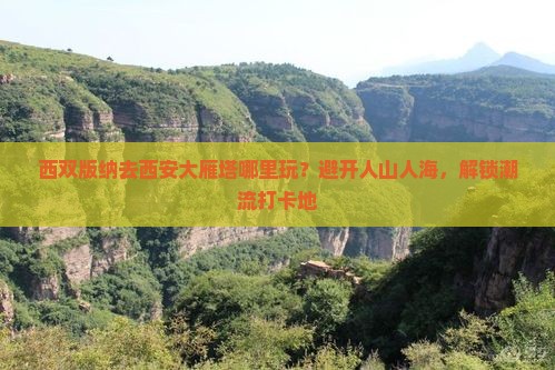 西双版纳去西安大雁塔哪里玩？避开人山人海，解锁潮流打卡地