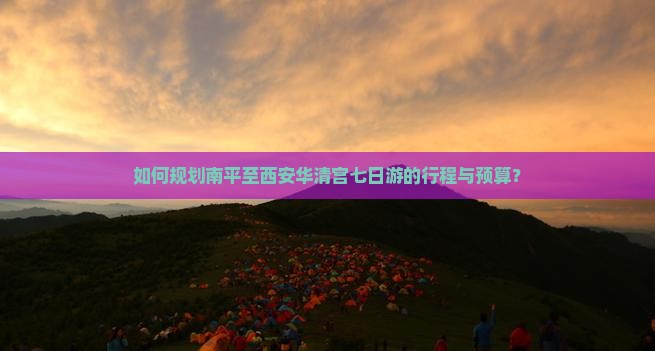如何规划南平至西安华清宫七日游的行程与预算？