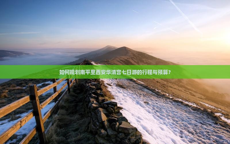 如何规划南平至西安华清宫七日游的行程与预算？