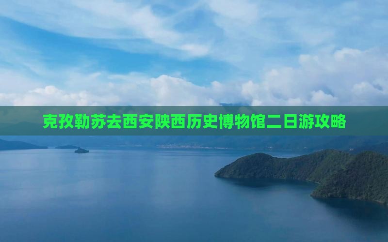 克孜勒苏去西安陕西历史博物馆二日游攻略 克孜勒苏去西安陕西历史博物馆二日游攻略