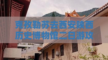克孜勒苏去西安陕西历史博物馆二日游攻略 克孜勒苏去西安陕西历史博物馆二日游攻略