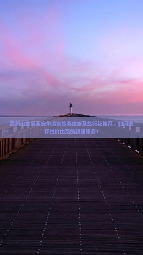 惠州出发至西安华清宫旅游攻略及旅行社推荐，如何选择性价比高的跟团服务？