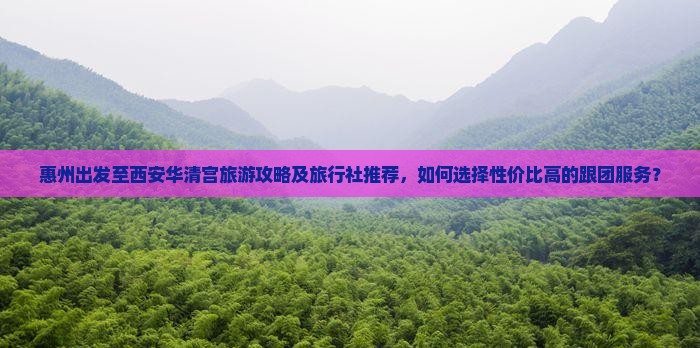 惠州出发至西安华清宫旅游攻略及旅行社推荐，如何选择性价比高的跟团服务？