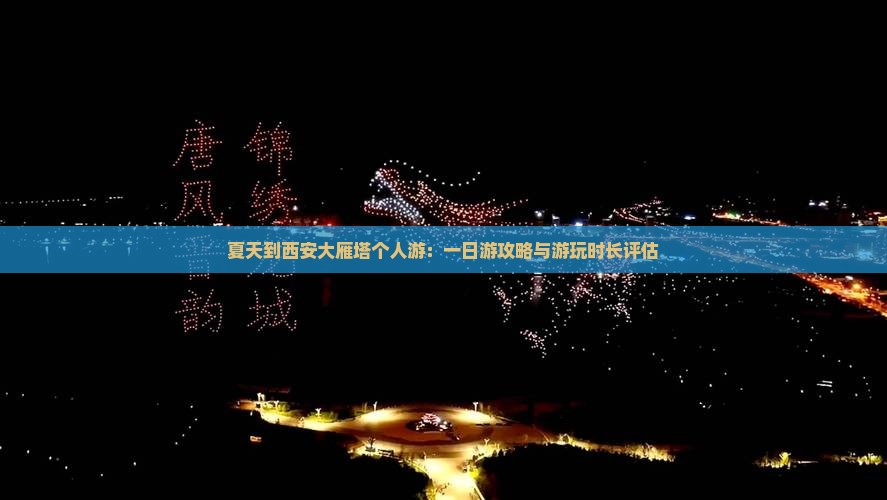 夏天到西安大雁塔个人游：一日游攻略与游玩时长评估