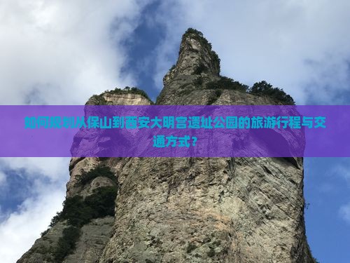 如何规划从保山到西安大明宫遗址公园的旅游行程与交通方式？