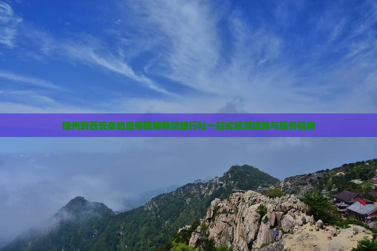 锦州到西安秦始皇帝陵博物院旅行社一站式旅游攻略与服务指南